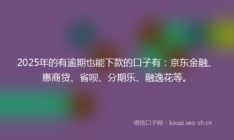 2025年的有逾期也能下款的口子有：京东金融、惠商贷、省呗、分期乐、融逸花等。