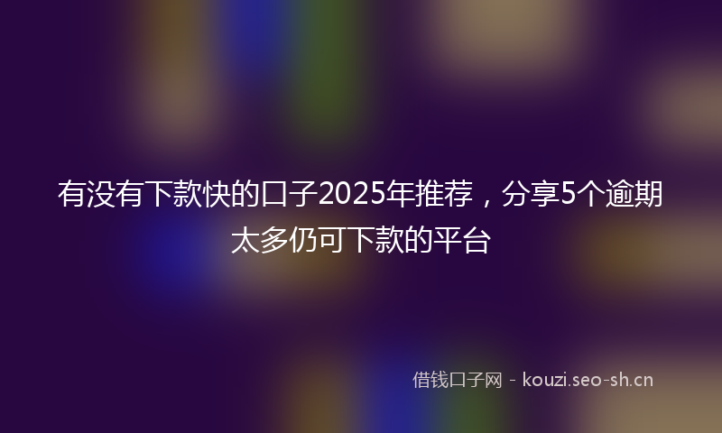 有没有下款快的口子2025年推荐,分享5个逾期太多仍可下款的平台
