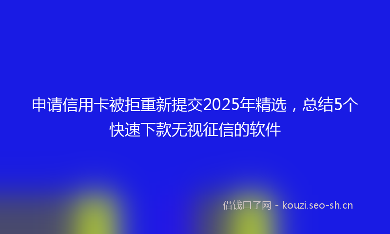 申请信用卡被拒重新提交2025年精选，总结5个快速下款无视征信的软件