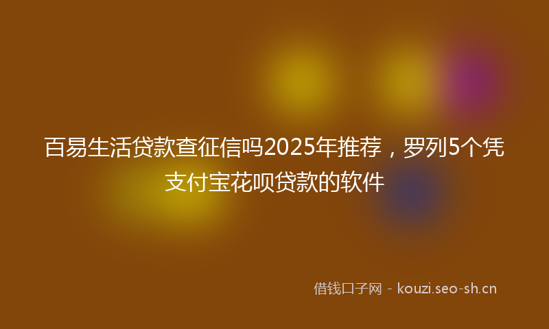 百易生活贷款查征信吗2025年推荐，罗列5个凭支付宝花呗贷款的软件