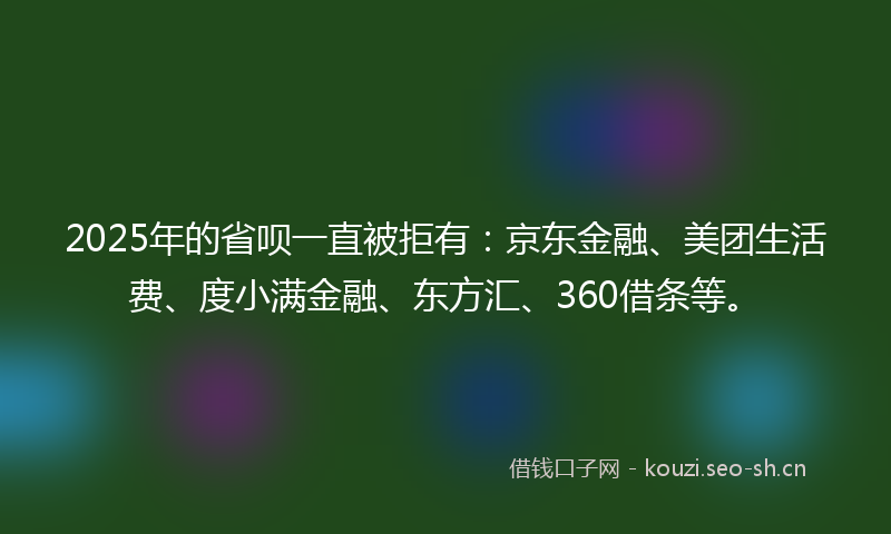 2025年的省呗一直被拒有：京东金融、美团生活费、度小满金融、东方汇、360借条等。