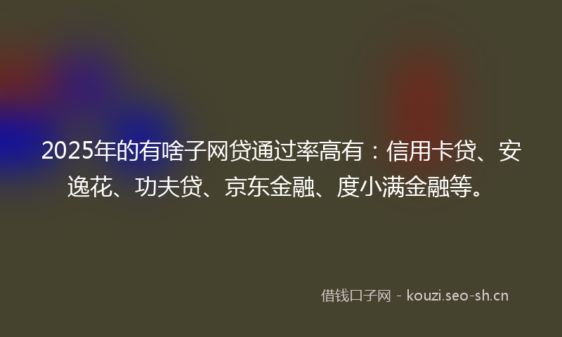 2025年的有啥子网贷通过率高有：信用卡贷、安逸花、功夫贷、京东金融、度小满金融等。