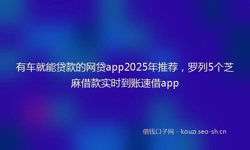 有车就能贷款的网贷app2025年推荐，罗列5个芝麻借款实时到账速借app