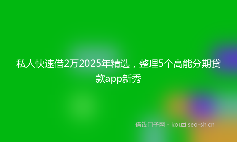 私人快速借2万2025年精选,整理5个高能分期贷款app新秀