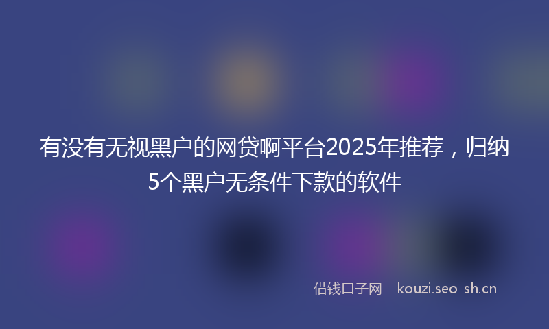有没有无视黑户的网贷啊平台2025年推荐，归纳5个黑户无条件下款的软件