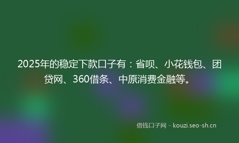 2025年的稳定下款口子有：省呗、小花钱包、团贷网、360借条、中原消费金融等。