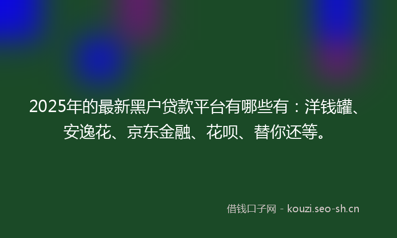 2025年的最新黑户贷款平台有哪些有：洋钱罐、安逸花、京东金融、花呗、替你还等。