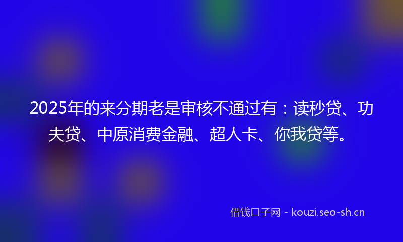 2025年的来分期老是审核不通过有：读秒贷、功夫贷、中原消费金融、超人卡、你我贷等。