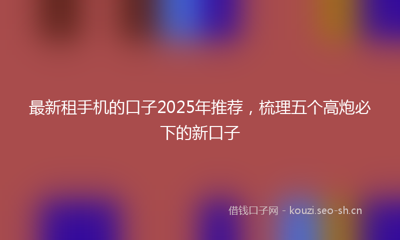 最新租手机的口子2025年推荐，梳理五个高炮必下的新口子