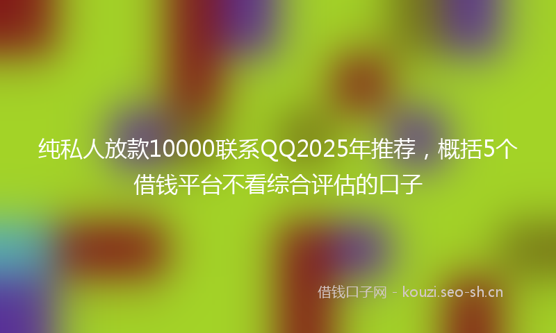 纯私人放款10000联系QQ2025年推荐，概括5个借钱平台不看综合评估的口子