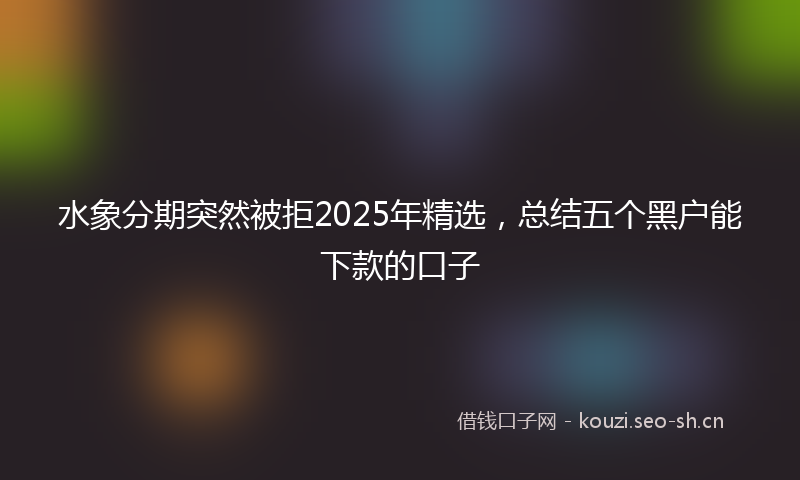 水象分期突然被拒2025年精选，总结五个黑户能下款的口子