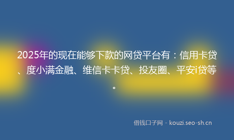 2025年的现在能够下款的网贷平台有:信用卡贷、度小满金融、维信卡卡贷、投友圈、平安i贷等。
