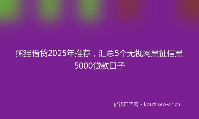 熊猫借贷2025年推荐,汇总5个无视网黑征信黑5000贷款口子