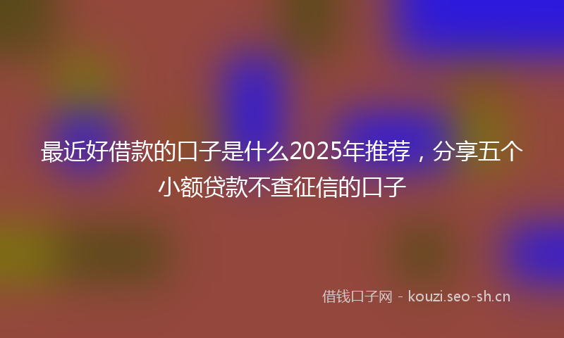 最近好借款的口子是什么2025年推荐，分享五个小额贷款不查征信的口子