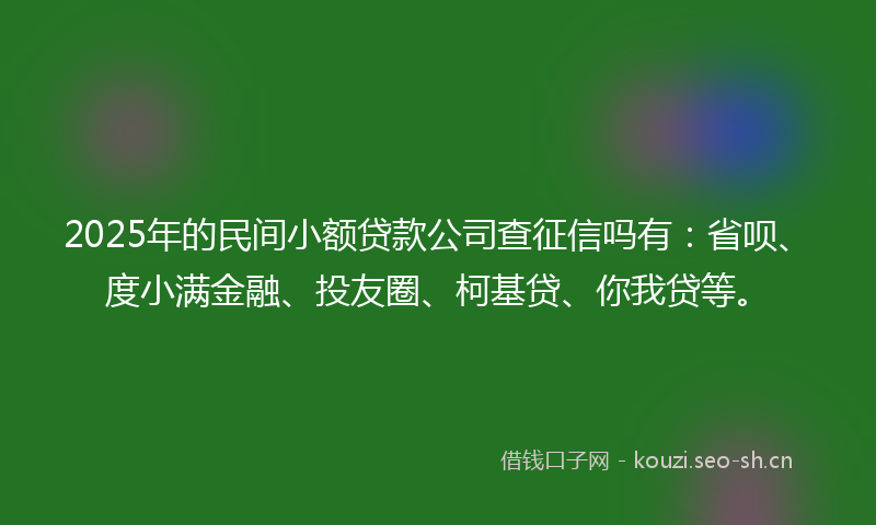 2025年的民间小额贷款公司查征信吗有:省呗、度小满金融、投友圈、柯基贷、你我贷等。