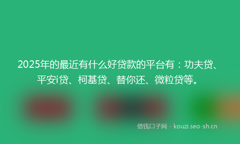 2025年的最近有什么好贷款的平台有：功夫贷、平安i贷、柯基贷、替你还、微粒贷等。