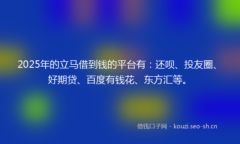 2025年的立马借到钱的平台有：还呗、投友圈、好期贷、百度有钱花、东方汇等。