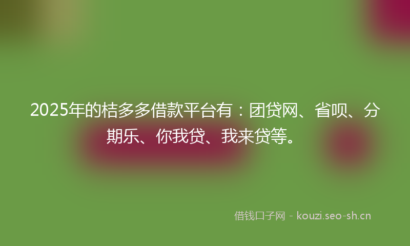 2025年的桔多多借款平台有:团贷网、省呗、分期乐、你我贷、我来贷等。