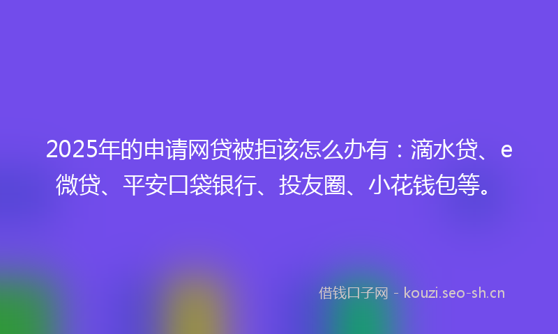 2025年的申请网贷被拒该怎么办有:滴水贷、e微贷、平安口袋银行、投友圈、小花钱包等。