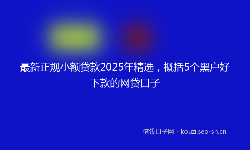 最新正规小额贷款2025年精选，概括5个黑户好下款的网贷口子