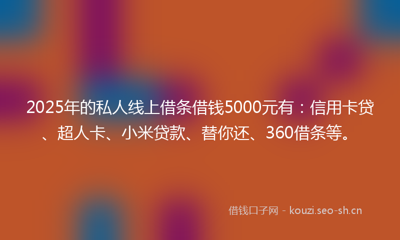 2025年的私人线上借条借钱5000元有:信用卡贷、超人卡、小米贷款、替你还、360借条等。