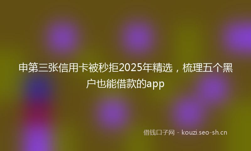 申第三张信用卡被秒拒2025年精选，梳理五个黑户也能借款的app