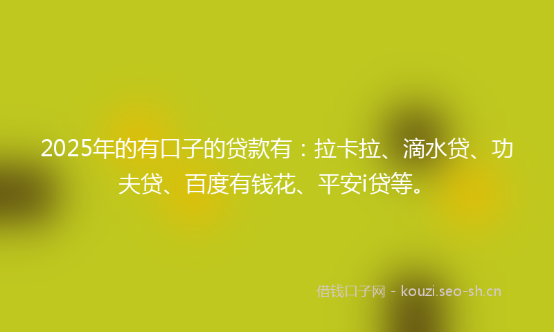 2025年的有口子的贷款有：拉卡拉、滴水贷、功夫贷、百度有钱花、平安i贷等。
