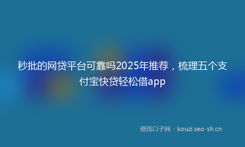 秒批的网贷平台可靠吗2025年推荐，梳理五个支付宝快贷轻松借app