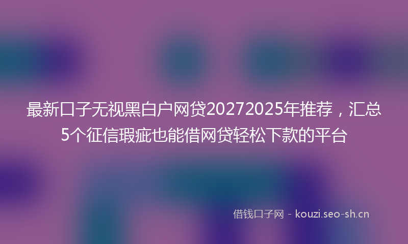 最新口子无视黑白户网贷20272025年推荐，汇总5个征信瑕疵也能借网贷轻松下款的平台
