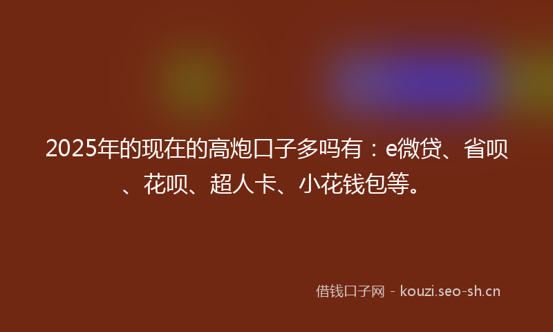 2025年的现在的高炮口子多吗有：e微贷、省呗、花呗、超人卡、小花钱包等。
