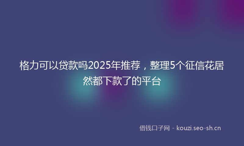 格力可以贷款吗2025年推荐，整理5个征信花居然都下款了的平台