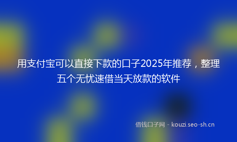 用支付宝可以直接下款的口子2025年推荐，整理五个无忧速借当天放款的软件