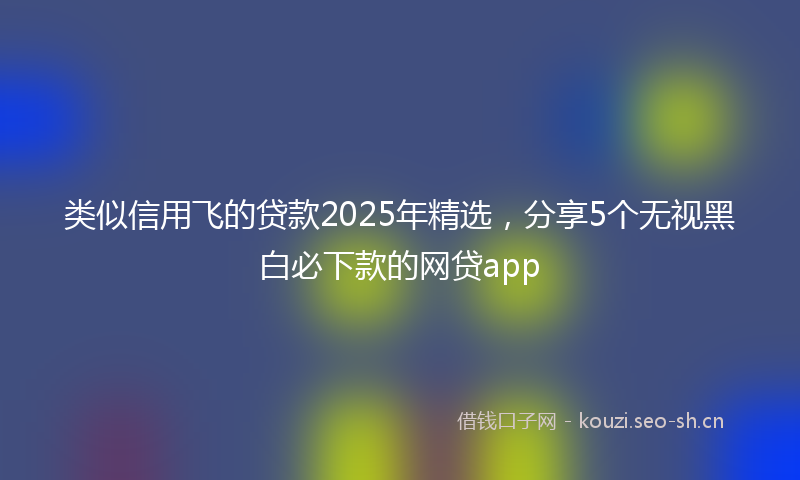 类似信用飞的贷款2025年精选，分享5个无视黑白必下款的网贷app