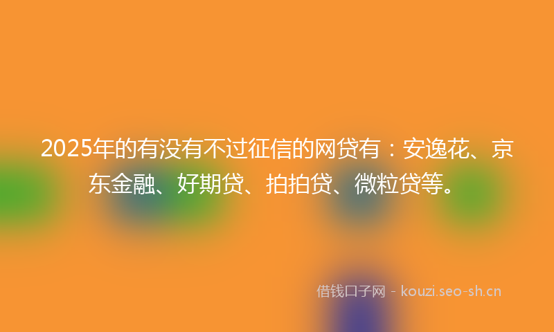 2025年的有没有不过征信的网贷有：安逸花、京东金融、好期贷、拍拍贷、微粒贷等。
