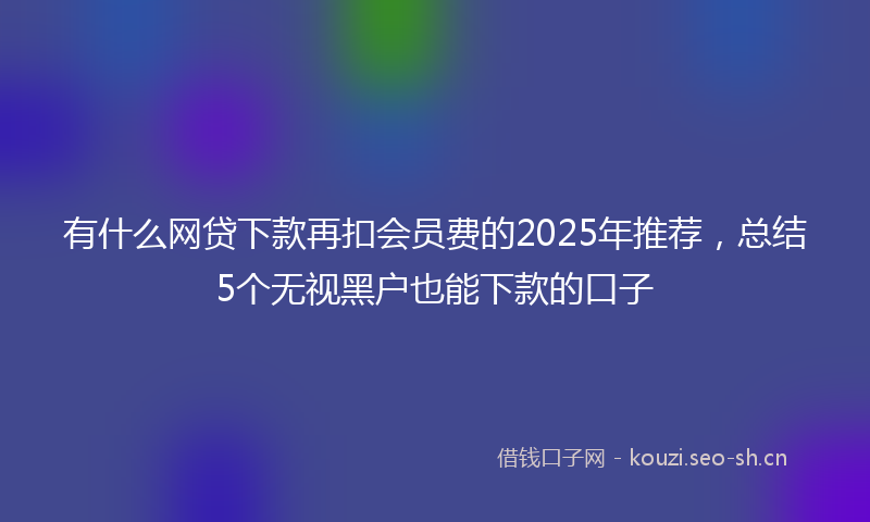 有什么网贷下款再扣会员费的2025年推荐，总结5个无视黑户也能下款的口子