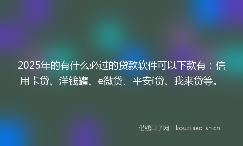 2025年的有什么必过的贷款软件可以下款有：信用卡贷、洋钱罐、e微贷、平安i贷、我来贷等。