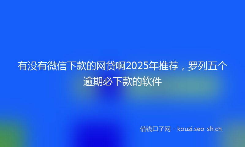 有没有微信下款的网贷啊2025年推荐，罗列五个逾期必下款的软件