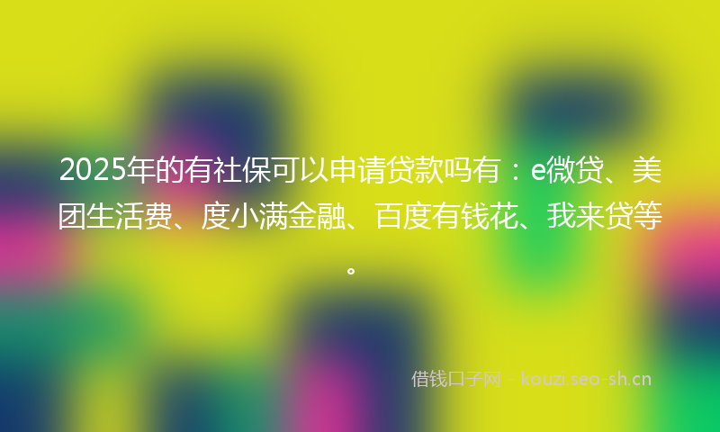 2025年的有社保可以申请贷款吗有：e微贷、美团生活费、度小满金融、百度有钱花、我来贷等。