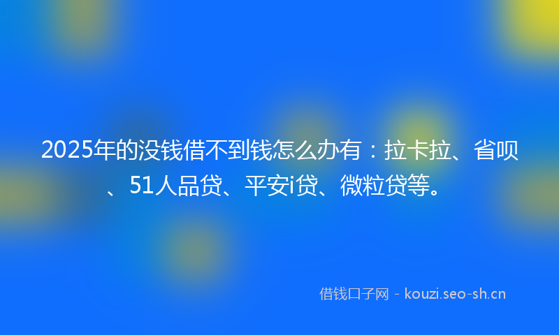2025年的没钱借不到钱怎么办有：拉卡拉、省呗、51人品贷、平安i贷、微粒贷等。
