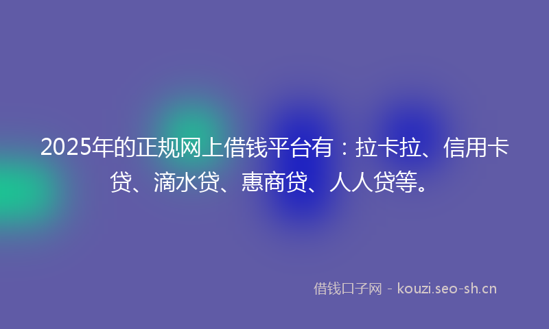 2025年的正规网上借钱平台有：拉卡拉、信用卡贷、滴水贷、惠商贷、人人贷等。