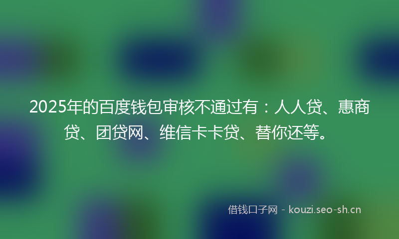 2025年的百度钱包审核不通过有：人人贷、惠商贷、团贷网、维信卡卡贷、替你还等。