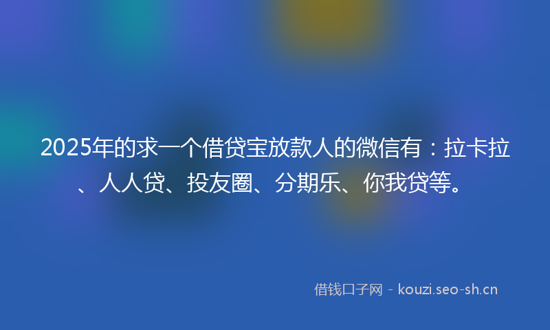 2025年的求一个借贷宝放款人的微信有：拉卡拉、人人贷、投友圈、分期乐、你我贷等。