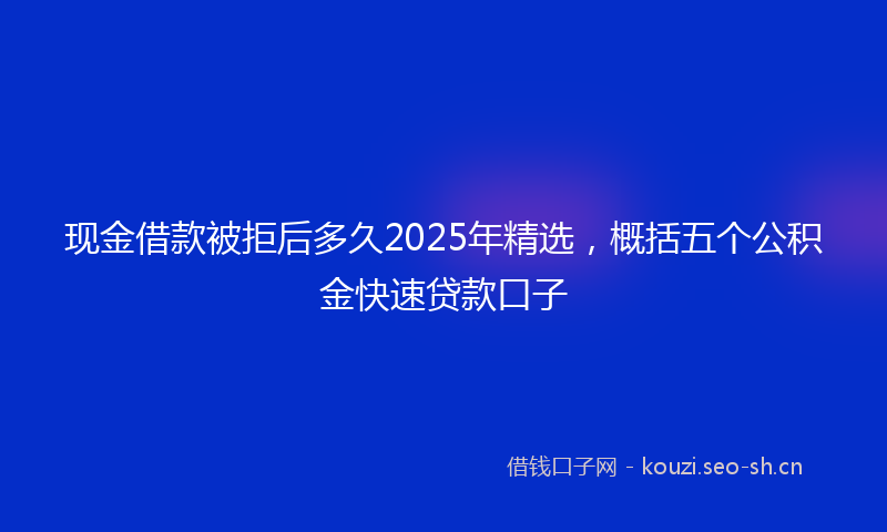现金借款被拒后多久2025年精选,概括五个公积金快速贷款口子