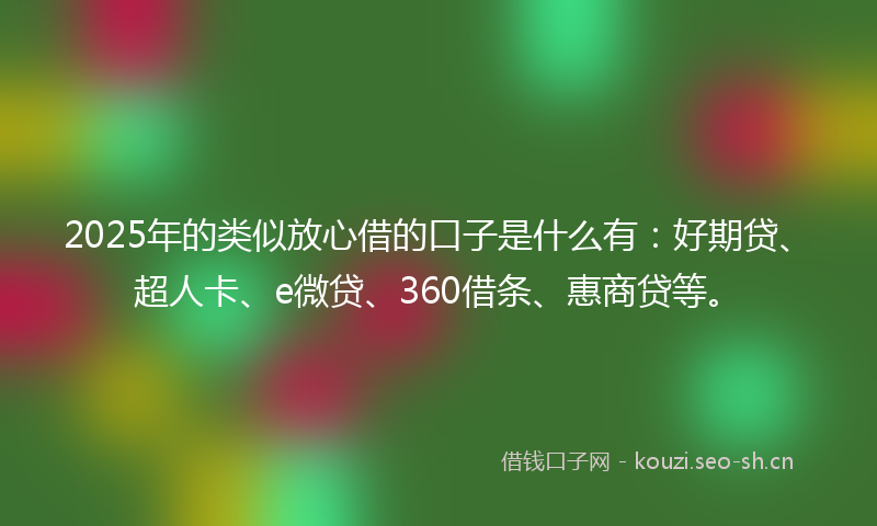 2025年的类似放心借的口子是什么有：好期贷、超人卡、e微贷、360借条、惠商贷等。