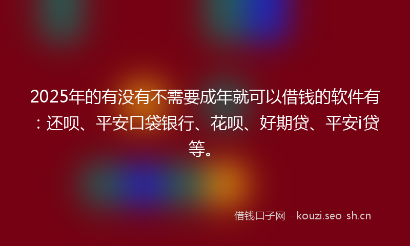 2025年的有没有不需要成年就可以借钱的软件有：还呗、平安口袋银行、花呗、好期贷、平安i贷等。