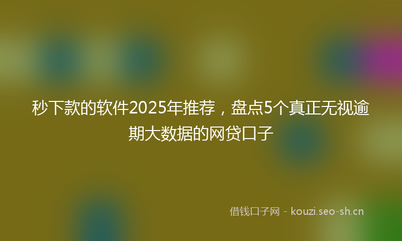 秒下款的软件2025年推荐，盘点5个真正无视逾期大数据的网贷口子
