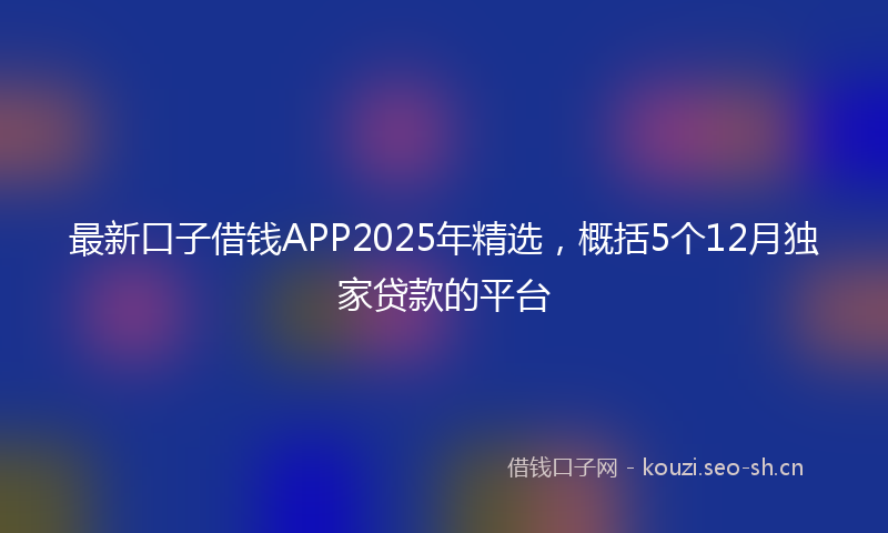 最新口子借钱APP2025年精选，概括5个12月独家贷款的平台