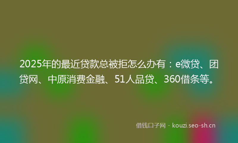 2025年的最近贷款总被拒怎么办有：e微贷、团贷网、中原消费金融、51人品贷、360借条等。