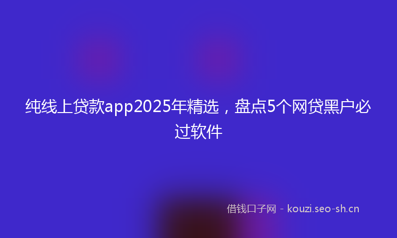 纯线上贷款app2025年精选，盘点5个网贷黑户必过软件