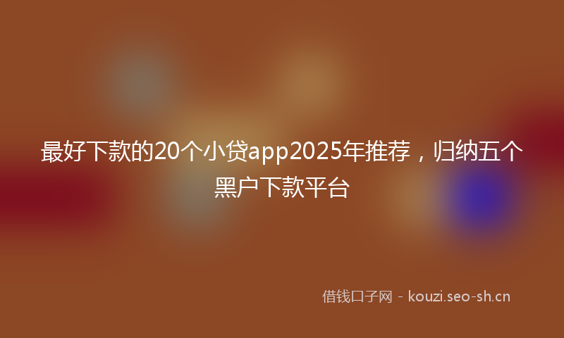 最好下款的20个小贷app2025年推荐，归纳五个黑户下款平台
